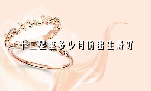 十二星座多少月份出生最好