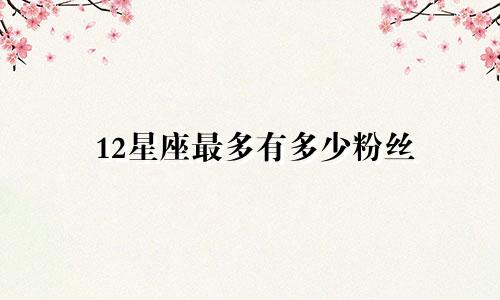 12星座最多有多少粉丝