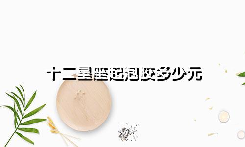 十二星座起泡胶多少元