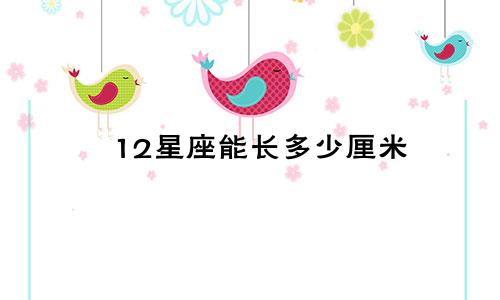 12星座能长多少厘米