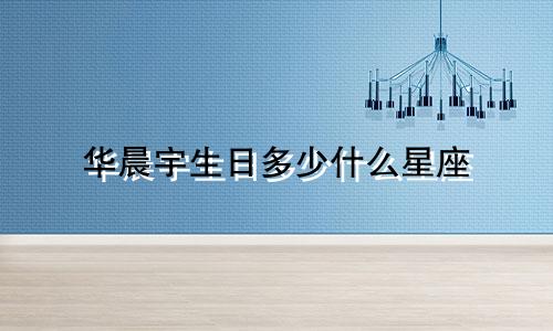 华晨宇生日多少什么星座