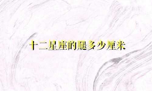 十二星座的腿多少厘米