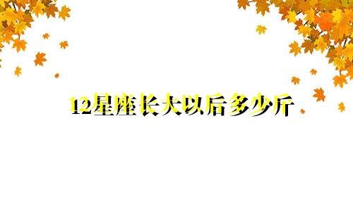 12星座长大以后多少斤