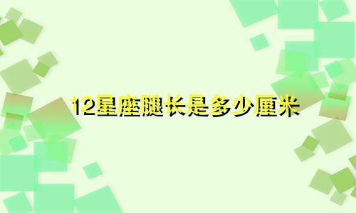 12星座腿长是多少厘米