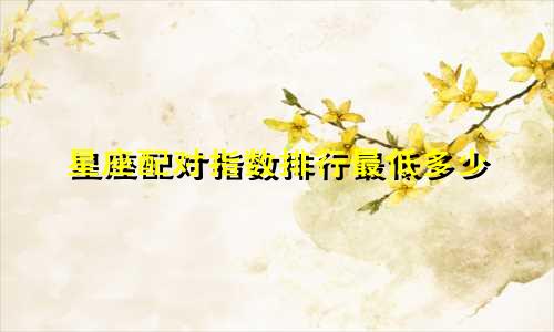 星座配对指数排行最低多少