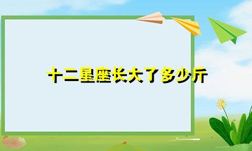 十二星座长大了多少斤