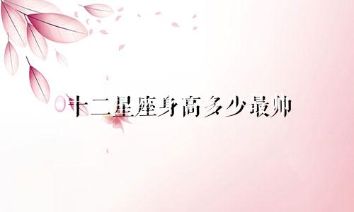 十二星座身高多少最帅