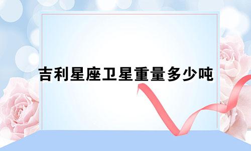 吉利星座卫星重量多少吨
