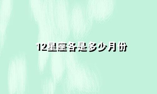 12星座各是多少月份