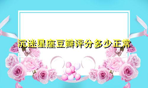 沉迷星座豆瓣评分多少正常