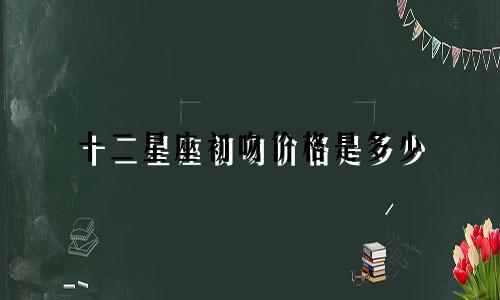 十二星座初吻价格是多少
