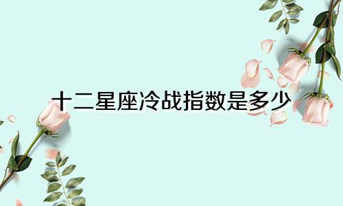 十二星座冷战指数是多少