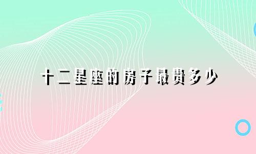 十二星座的房子最贵多少
