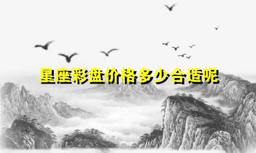 星座彩盘价格多少合适呢