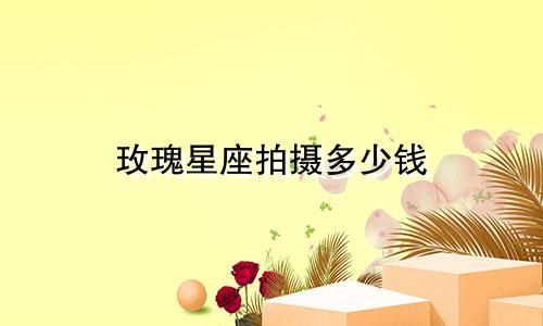 玫瑰星座拍摄多少钱