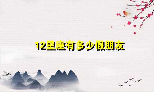 12星座有多少假朋友