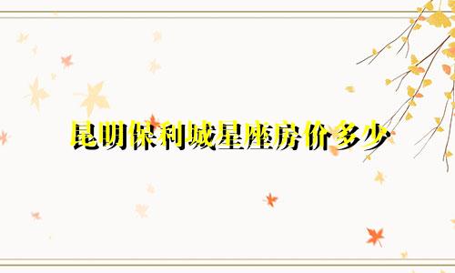 昆明保利城星座房价多少