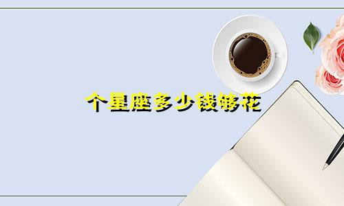 个星座多少钱够花