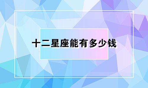 十二星座能有多少钱