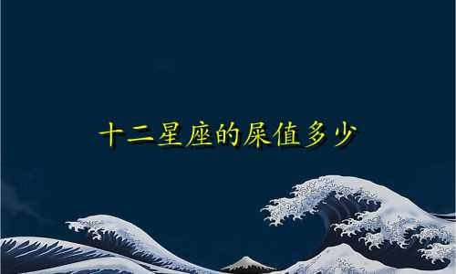 十二星座的屎值多少