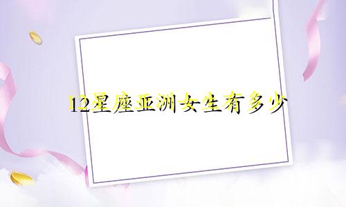 12星座亚洲女生有多少