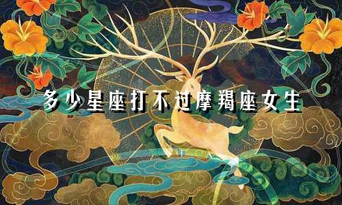 多少星座打不过摩羯座女生