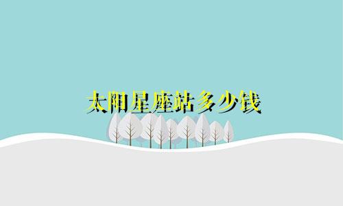 太阳星座站多少钱