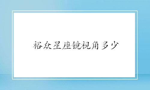 裕众星座镜视角多少