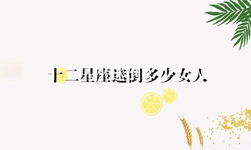 十二星座迷倒多少女人