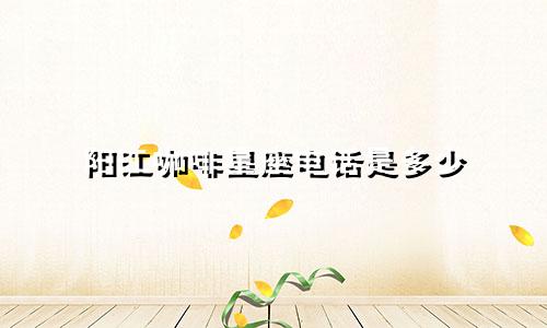 阳江咖啡星座电话是多少