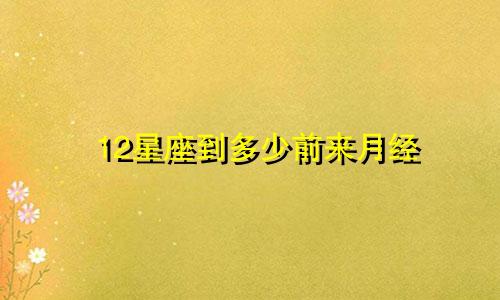 12星座到多少前来月经