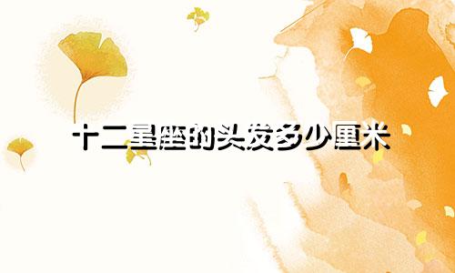 十二星座的头发多少厘米