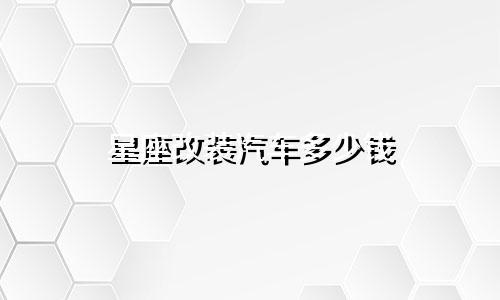 星座改装汽车多少钱