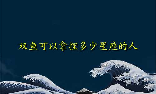 双鱼可以拿捏多少星座的人