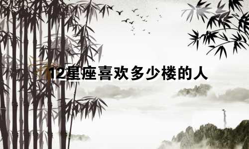 12星座喜欢多少楼的人