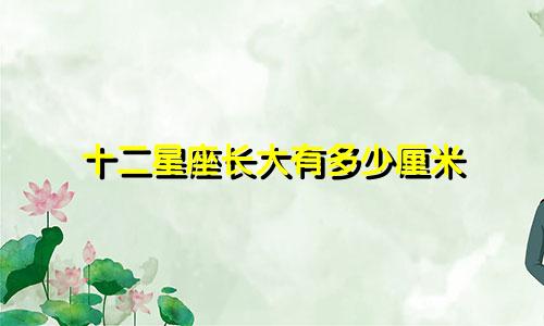 十二星座长大有多少厘米