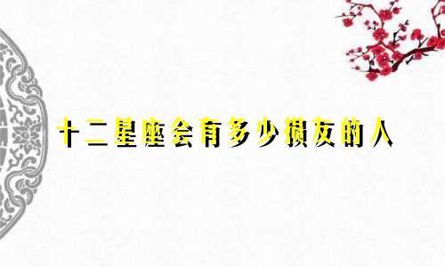 十二星座会有多少损友的人