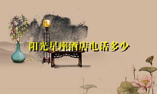 阳光星座酒店电话多少
