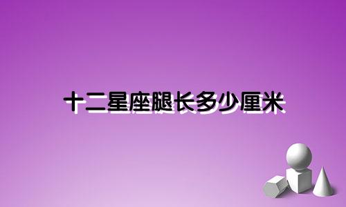 十二星座腿长多少厘米