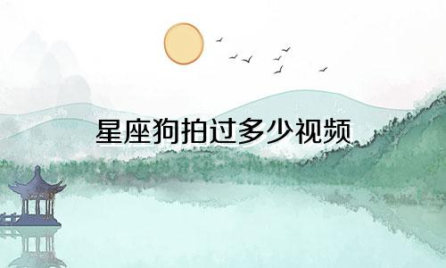 星座狗拍过多少视频