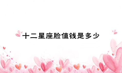 十二星座脸值钱是多少