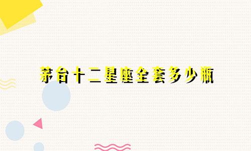 茅台十二星座全套多少瓶