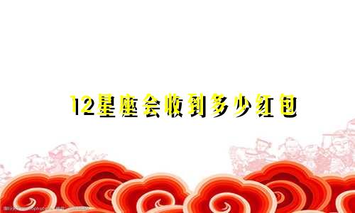 12星座会收到多少红包
