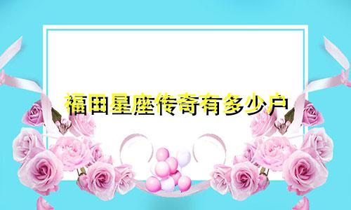 福田星座传奇有多少户