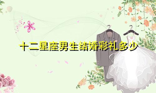 十二星座男生结婚彩礼多少