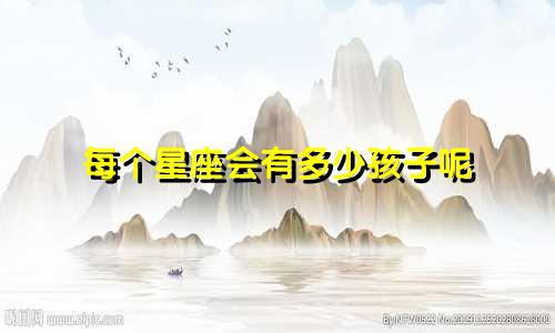 每个星座会有多少孩子呢