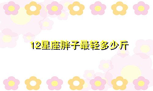 12星座胖子最轻多少斤
