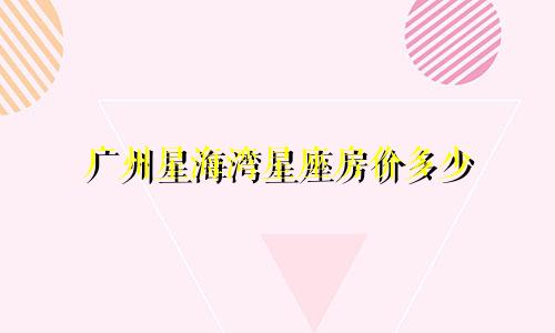 广州星海湾星座房价多少