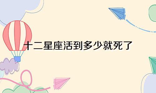 十二星座活到多少就死了