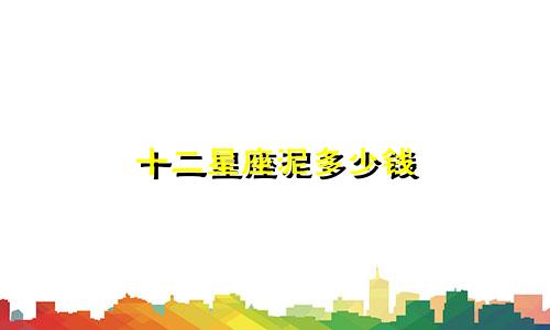 十二星座泥多少钱